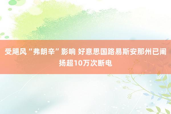 受飓风“弗朗辛”影响 好意思国路易斯安那州已阐扬超10万次断电