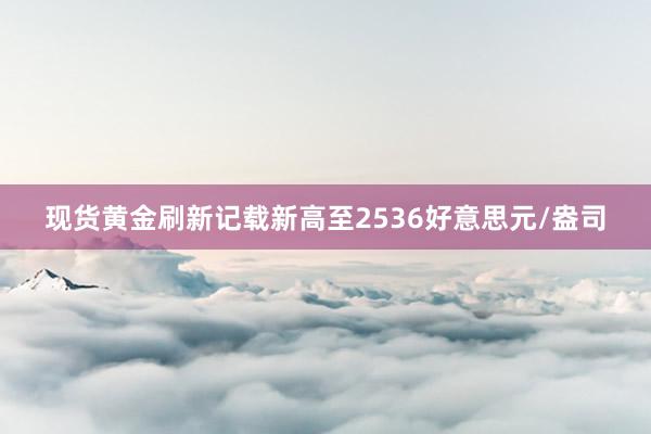 现货黄金刷新记载新高至2536好意思元/盎司