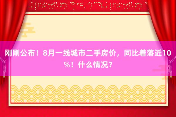 刚刚公布！8月一线城市二手房价，同比着落近10%！什么情况？