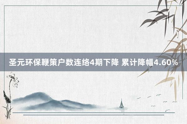 圣元环保鞭策户数连络4期下降 累计降幅4.60%