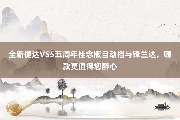 全新捷达VS5五周年挂念版自动挡与锋兰达，哪款更值得您醉心