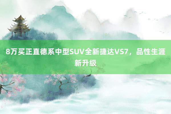 8万买正直德系中型SUV全新捷达VS7，品性生涯新升级