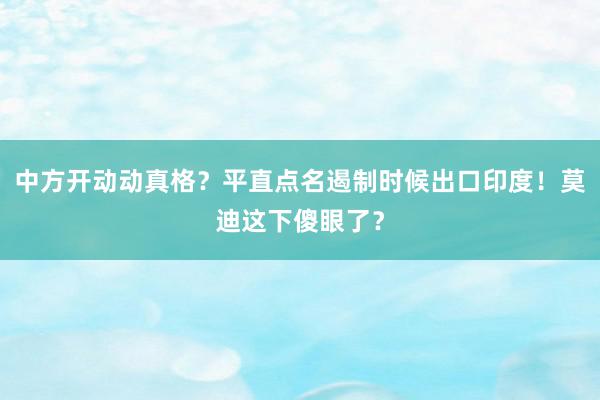 中方开动动真格？平直点名遏制时候出口印度！莫迪这下傻眼了？