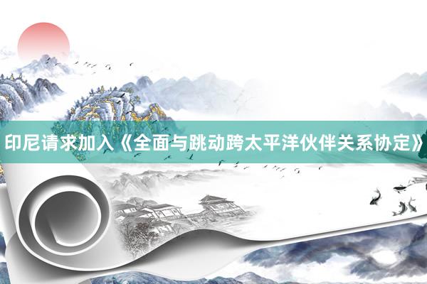 印尼请求加入《全面与跳动跨太平洋伙伴关系协定》