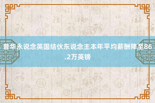 普华永说念英国结伙东说念主本年平均薪酬降至86.2万英镑