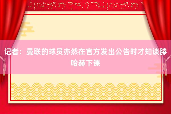 记者：曼联的球员亦然在官方发出公告时才知谈滕哈赫下课