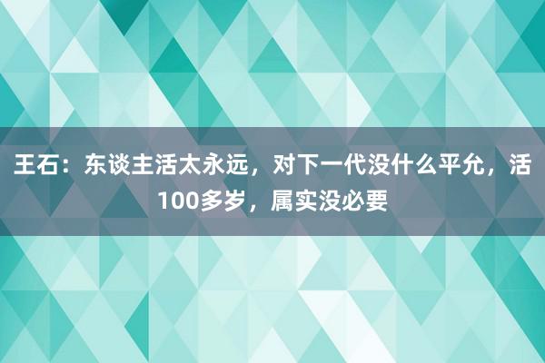 王石：东谈主活太永远，对下一代没什么平允，活100多岁，属实没必要