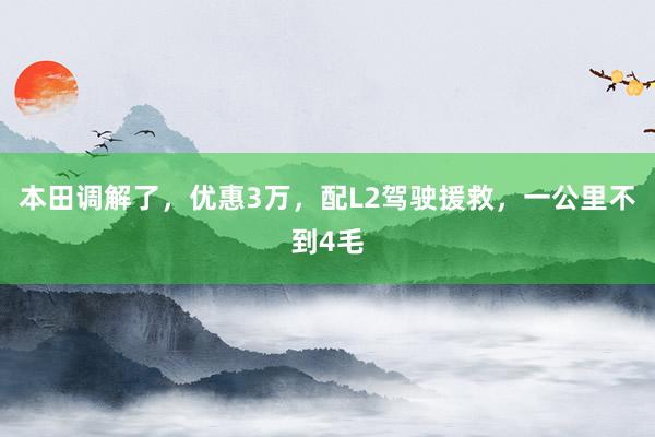 本田调解了，优惠3万，配L2驾驶援救，一公里不到4毛