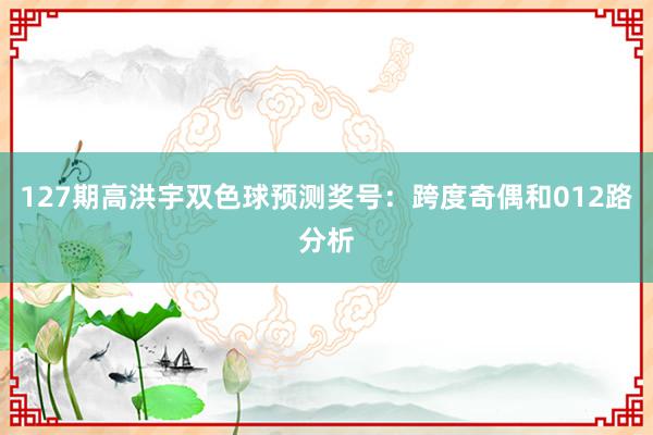 127期高洪宇双色球预测奖号：跨度奇偶和012路分析