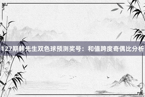 127期韩先生双色球预测奖号：和值跨度奇偶比分析