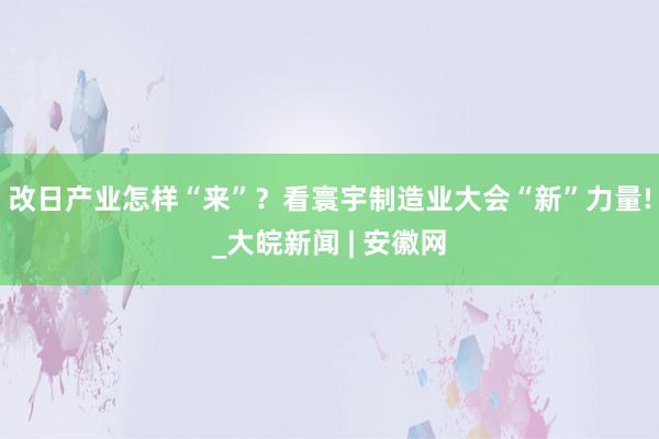 改日产业怎样“来”？看寰宇制造业大会“新”力量!_大皖新闻 | 安徽网